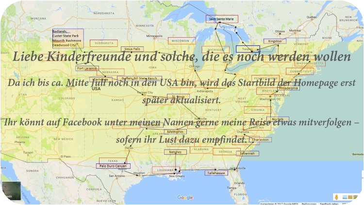 Liebe Kinderfreunde und solche, die es noch werden wollen! Da ich bis ca. Mitte Juli
noch in den USA bin, wird das Startbild der Homepage erst später aktualisiert. Ihr könnt auf Facebook unter
meinem Namen gerne meine Reise etwas mitverfolgen - sofern ihr Lust dazu empfindet.