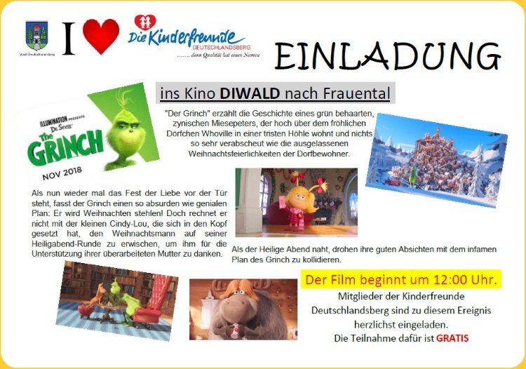 Einladung ins Kino DIWALD nach Frauental um den Film 'Der Grinch' gemeinsam zu sehen.
     Der Film beginnt um 12:00 Uhr. Mitglieder der Kinderfreunde Deutschlandsberg sind zu diesem
     Ereignis herzlichst eingeladen. Die Teilnahme ist GRATIS!