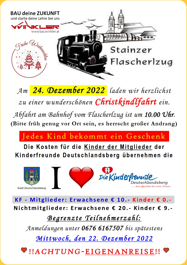 Am .24. Dezember 2022. laden wir herzlichst zu einer wunderschönen Christkindlfahrt ein. 
     Abfahrt am Bahnhof vom Flascherlzug ist um 10.00 Uhr. (Bitte früh genug vor Ort sein, es herrscht großer Andrang)
     Jedes Kind bekommt ein Geschenk!